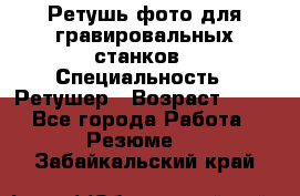 Ретушь фото для гравировальных станков › Специальность ­ Ретушер › Возраст ­ 40 - Все города Работа » Резюме   . Забайкальский край